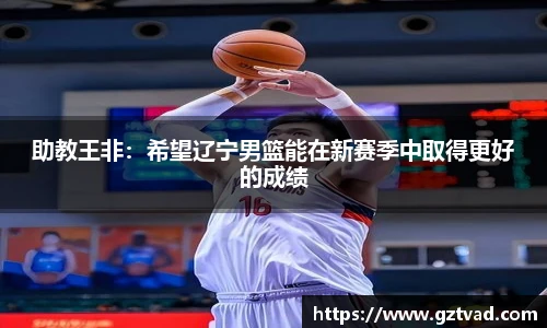 助教王非：希望辽宁男篮能在新赛季中取得更好的成绩