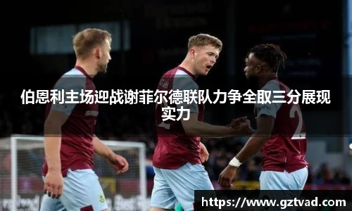 伯恩利主场迎战谢菲尔德联队力争全取三分展现实力
