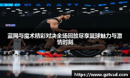 蓝网与魔术精彩对决全场回放尽享篮球魅力与激情时刻