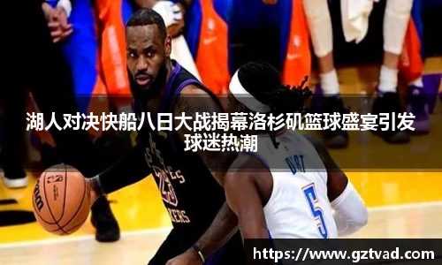 湖人对决快船八日大战揭幕洛杉矶篮球盛宴引发球迷热潮