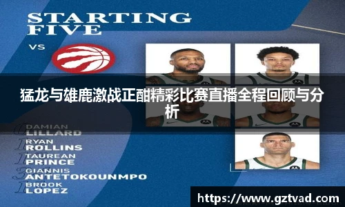 猛龙与雄鹿激战正酣精彩比赛直播全程回顾与分析