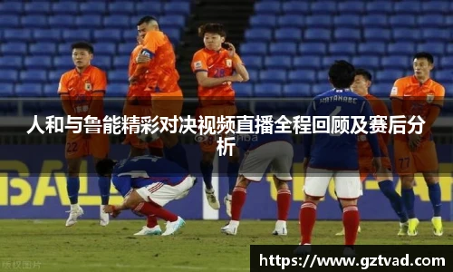 人和与鲁能精彩对决视频直播全程回顾及赛后分析