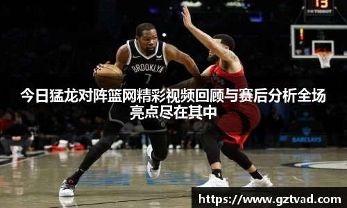 今日猛龙对阵篮网精彩视频回顾与赛后分析全场亮点尽在其中